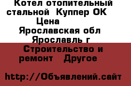 Котел отопительный стальной “Куппер ОК-15“ › Цена ­ 15 000 - Ярославская обл., Ярославль г. Строительство и ремонт » Другое   